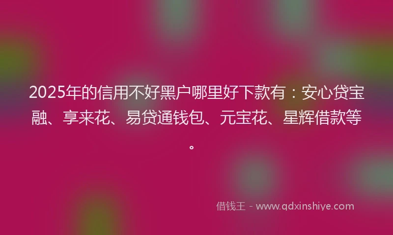 2025年的信用不好黑户哪里好下款有：安心贷宝融、享来花、易贷通钱包、元宝花、星辉借款等。