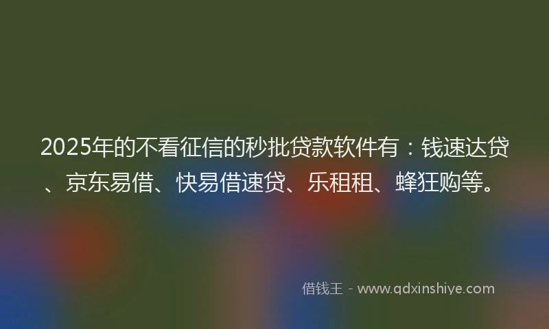 2025年的不看征信的秒批贷款软件有：钱速达贷、京东易借、快易借速贷、乐租租、蜂狂购等。