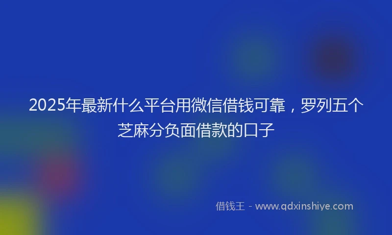 2025年最新什么平台用微信借钱可靠，罗列五个芝麻分负面借款的口子