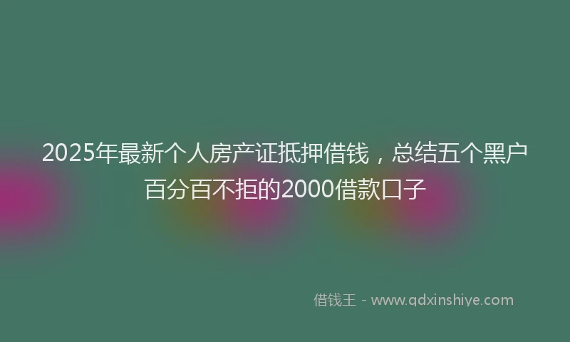 2025年最新个人房产证抵押借钱，总结五个黑户百分百不拒的2000借款口子