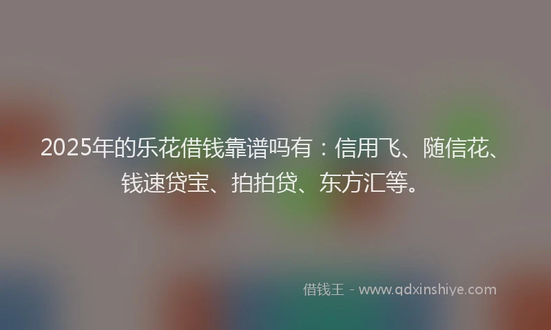2025年的乐花借钱靠谱吗有：信用飞、随信花、钱速贷宝、拍拍贷、东方汇等。