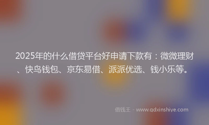 2025年的什么借贷平台好申请下款有：微微理财、快鸟钱包、京东易借、派派优选、钱小乐等。