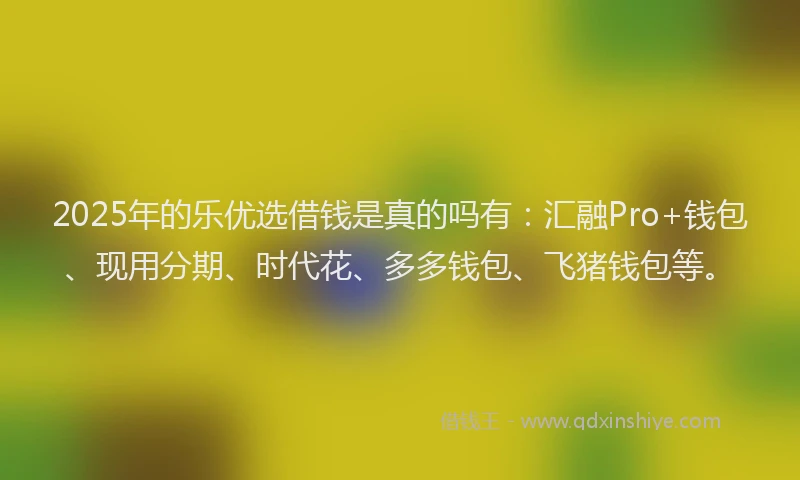 2025年的乐优选借钱是真的吗有：汇融Pro+钱包、现用分期、时代花、多多钱包、飞猪钱包等。