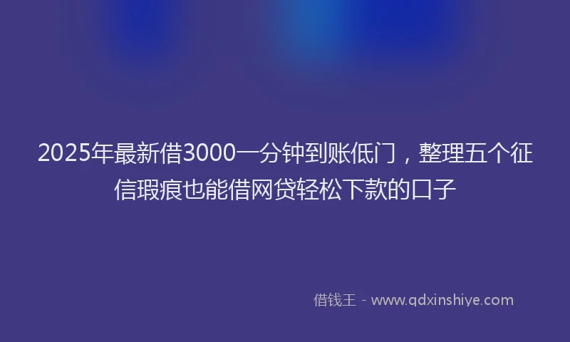 2025年最新借3000一分钟到账低门，整理五个征信瑕疵也能借网贷轻松下款的口子
