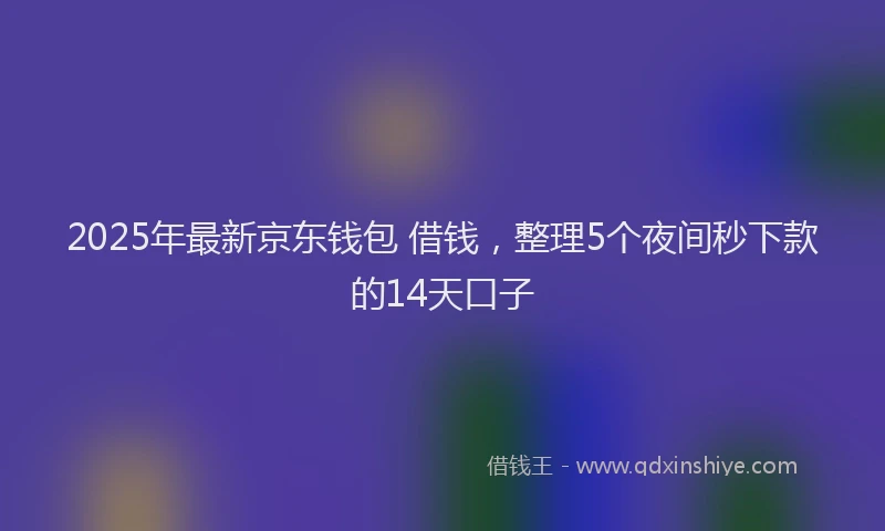 2025年最新京东钱包 借钱，整理5个夜间秒下款的14天口子