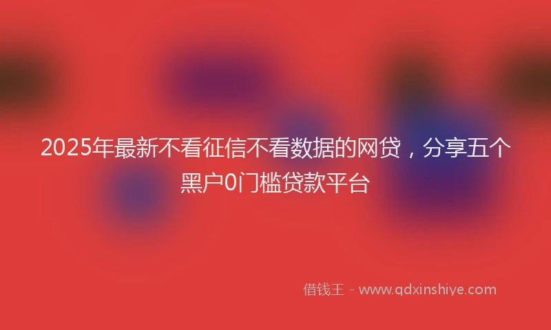 2025年最新不看征信不看数据的网贷，分享五个黑户0门槛贷款平台