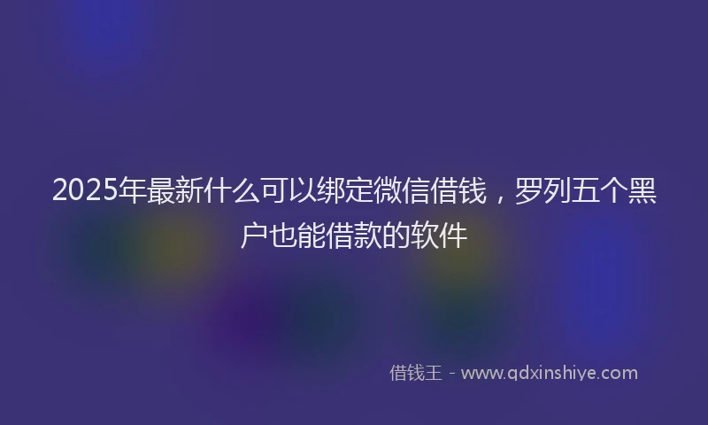 2025年最新什么可以绑定微信借钱，罗列五个黑户也能借款的软件