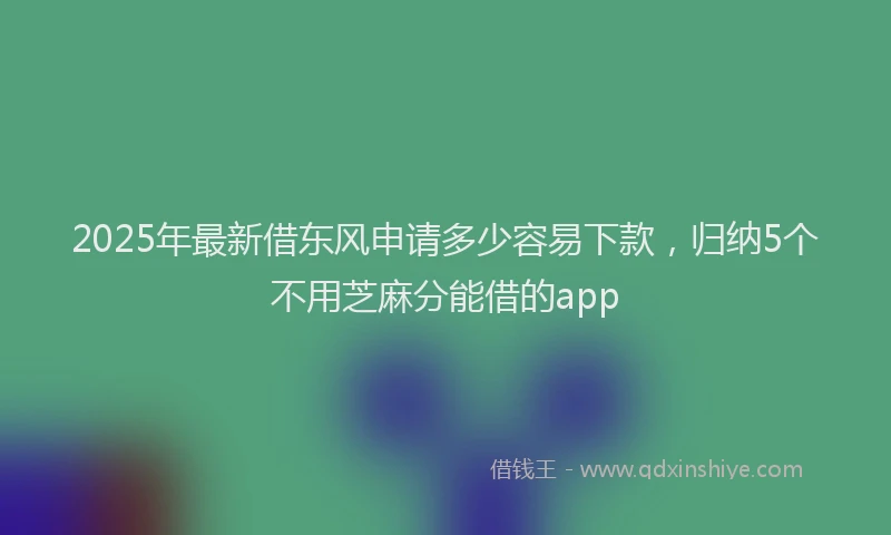 2025年最新借东风申请多少容易下款，归纳5个不用芝麻分能借的app