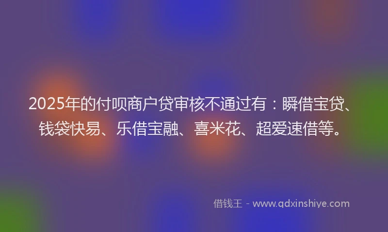 2025年的付呗商户贷审核不通过有：瞬借宝贷、钱袋快易、乐借宝融、喜米花、超爱速借等。