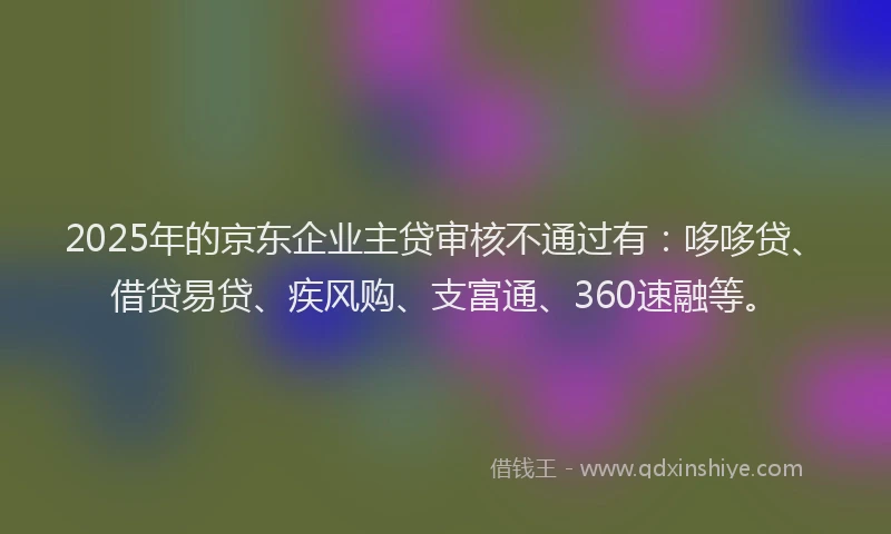 2025年的京东企业主贷审核不通过有：哆哆贷、借贷易贷、疾风购、支富通、360速融等。