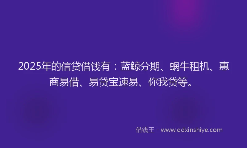2025年的信贷借钱有：蓝鲸分期、蜗牛租机、惠商易借、易贷宝速易、你我贷等。