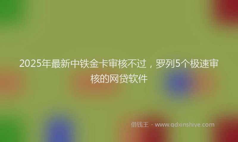 2025年最新中铁金卡审核不过，罗列5个极速审核的网贷软件