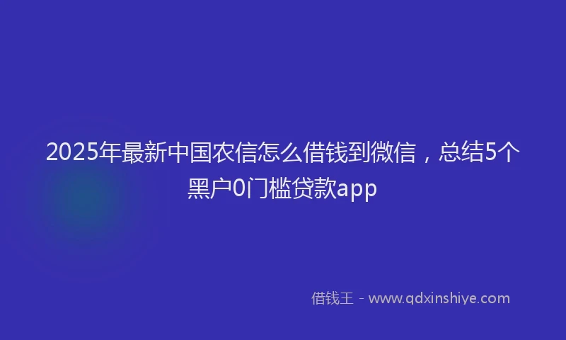 2025年最新中国农信怎么借钱到微信，总结5个黑户0门槛贷款app