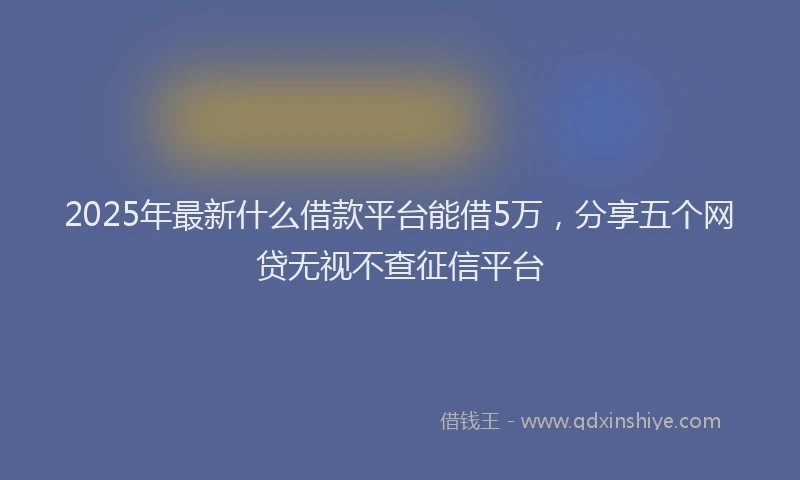 2025年最新什么借款平台能借5万，分享五个网贷无视不查征信平台