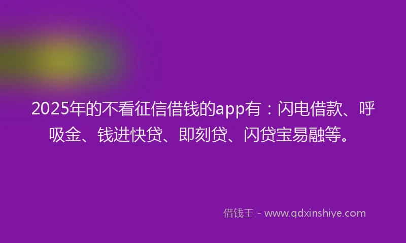2025年的不看征信借钱的app有：闪电借款、呼吸金、钱进快贷、即刻贷、闪贷宝易融等。