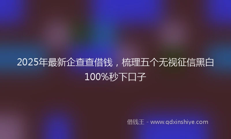 2025年最新企查查借钱，梳理五个无视征信黑白100%秒下口子