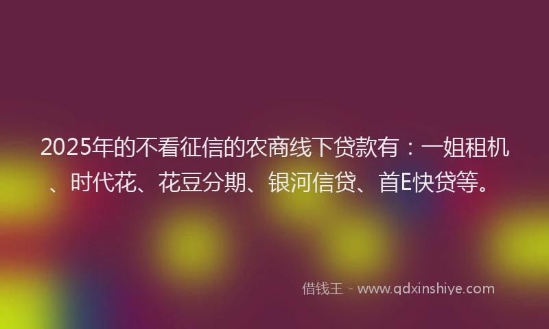 2025年的不看征信的农商线下贷款有：一姐租机、时代花、花豆分期、银河信贷、首E快贷等。