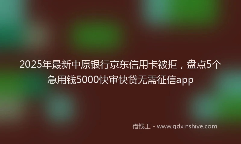 2025年最新中原银行京东信用卡被拒，盘点5个急用钱5000快审快贷无需征信app