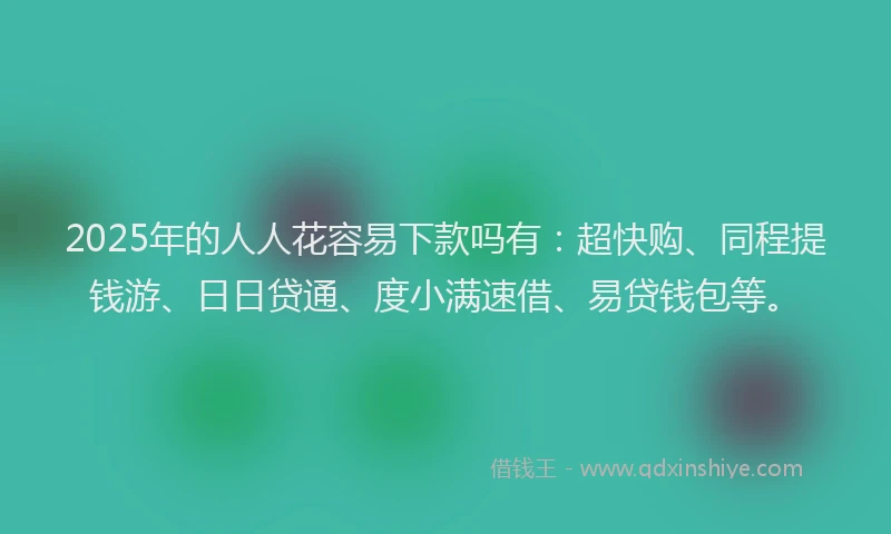 2025年的人人花容易下款吗有：超快购、同程提钱游、日日贷通、度小满速借、易贷钱包等。