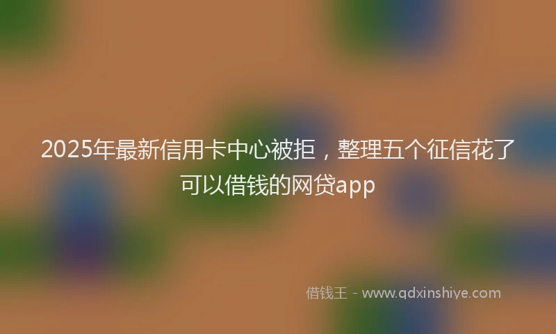 2025年最新信用卡中心被拒，整理五个征信花了可以借钱的网贷app