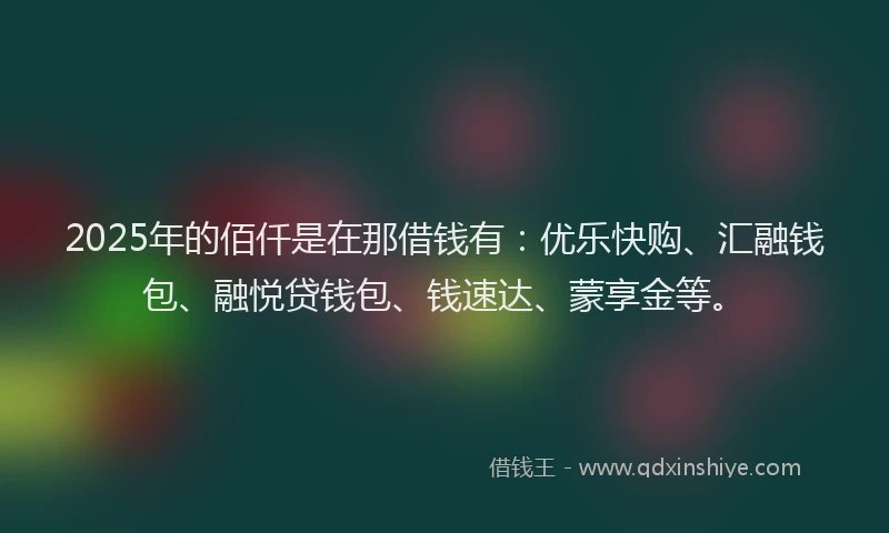 2025年的佰仟是在那借钱有：优乐快购、汇融钱包、融悦贷钱包、钱速达、蒙享金等。