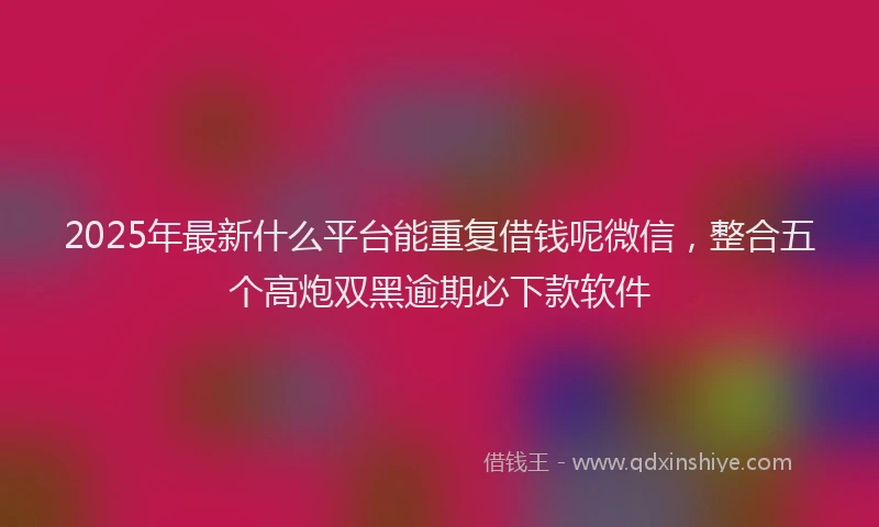 2025年最新什么平台能重复借钱呢微信，整合五个高炮双黑逾期必下款软件