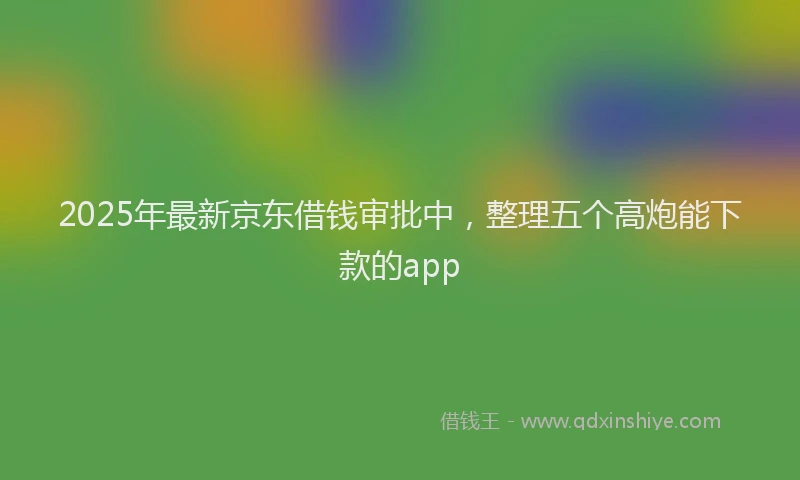 2025年最新京东借钱审批中，整理五个高炮能下款的app