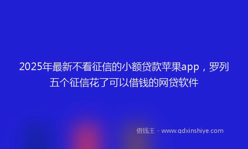 2025年最新不看征信的小额贷款苹果app，罗列五个征信花了可以借钱的网贷软件