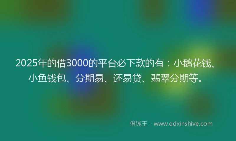 2025年的借3000的平台必下款的有：小鹅花钱、小鱼钱包、分期易、还易贷、翡翠分期等。
