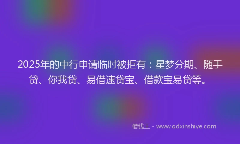 2025年的中行申请临时被拒有：星梦分期、随手贷、你我贷、易借速贷宝、借款宝易贷等。