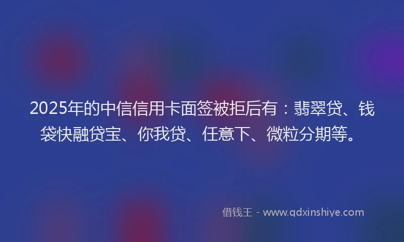 2025年的中信信用卡面签被拒后有：翡翠贷、钱袋快融贷宝、你我贷、任意下、微粒分期等。