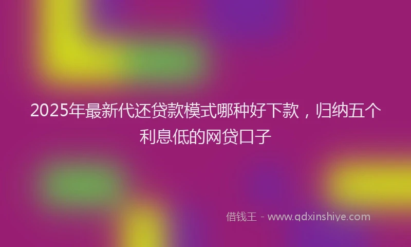 2025年最新代还贷款模式哪种好下款，归纳五个利息低的网贷口子