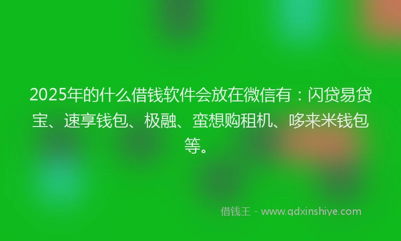 2025年的什么借钱软件会放在微信有：闪贷易贷宝、速享钱包、极融、蛮想购租机、哆来米钱包等。