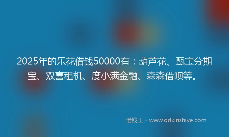 2025年的乐花借钱50000有：葫芦花、甄宝分期宝、双喜租机、度小满金融、森森借呗等。