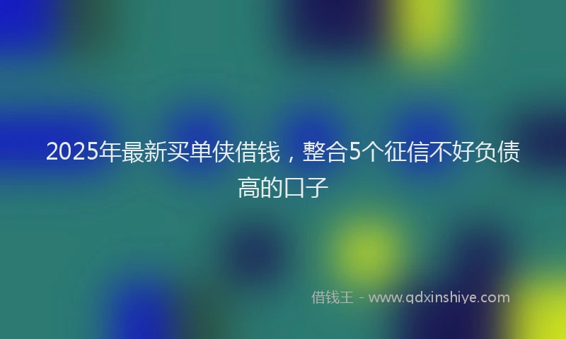 2025年最新买单侠借钱，整合5个征信不好负债高的口子