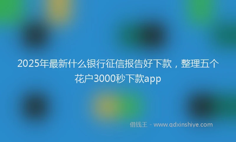 2025年最新什么银行征信报告好下款，整理五个花户3000秒下款app