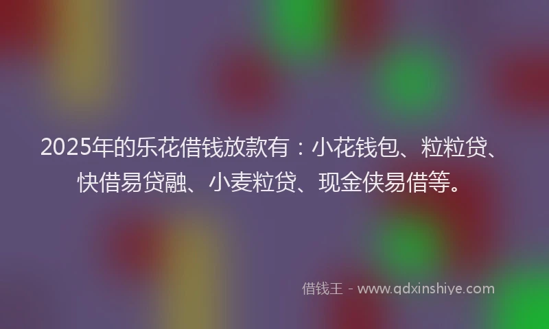 2025年的乐花借钱放款有：小花钱包、粒粒贷、快借易贷融、小麦粒贷、现金侠易借等。