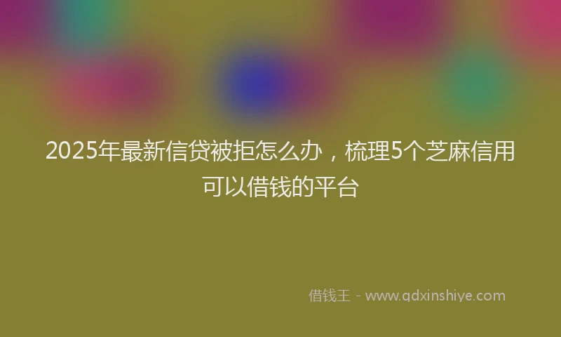 2025年最新信贷被拒怎么办，梳理5个芝麻信用可以借钱的平台
