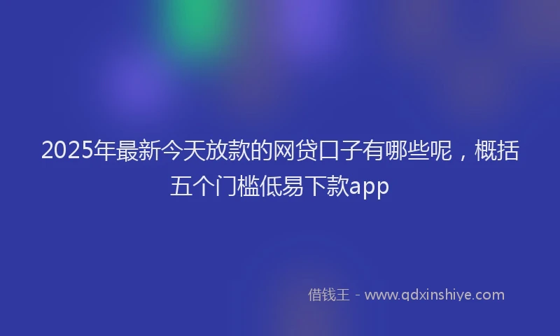 2025年最新今天放款的网贷口子有哪些呢，概括五个门槛低易下款app