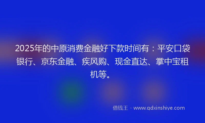 2025年的中原消费金融好下款时间有：平安口袋银行、京东金融、疾风购、现金直达、掌中宝租机等。