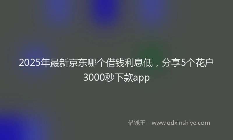 2025年最新京东哪个借钱利息低，分享5个花户3000秒下款app