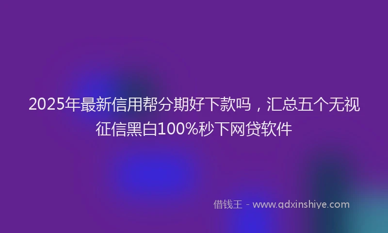 2025年最新信用帮分期好下款吗，汇总五个无视征信黑白100%秒下网贷软件