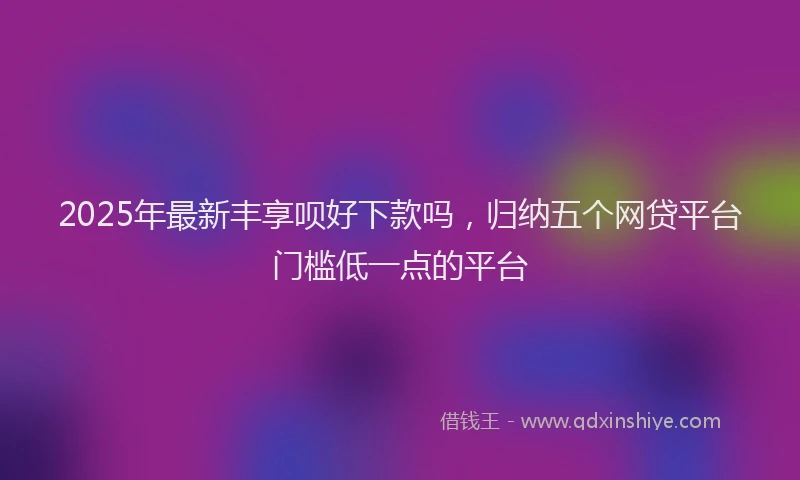 2025年最新丰享呗好下款吗，归纳五个网贷平台门槛低一点的平台