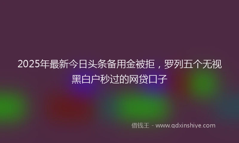 2025年最新今日头条备用金被拒，罗列五个无视黑白户秒过的网贷口子