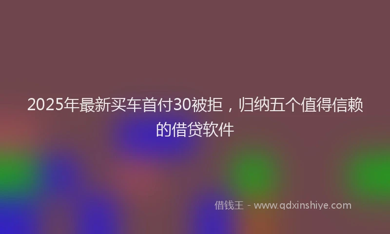 2025年最新买车首付30被拒，归纳五个值得信赖的借贷软件
