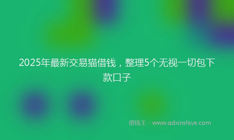 2025年最新交易猫借钱，整理5个无视一切包下款口子