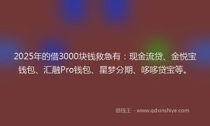 2025年的借3000块钱救急有：现金流贷、金悦宝钱包、汇融Pro钱包、星梦分期、哆哆贷宝等。