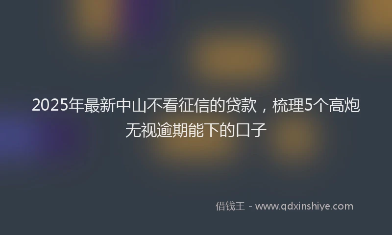 2025年最新中山不看征信的贷款，梳理5个高炮无视逾期能下的口子