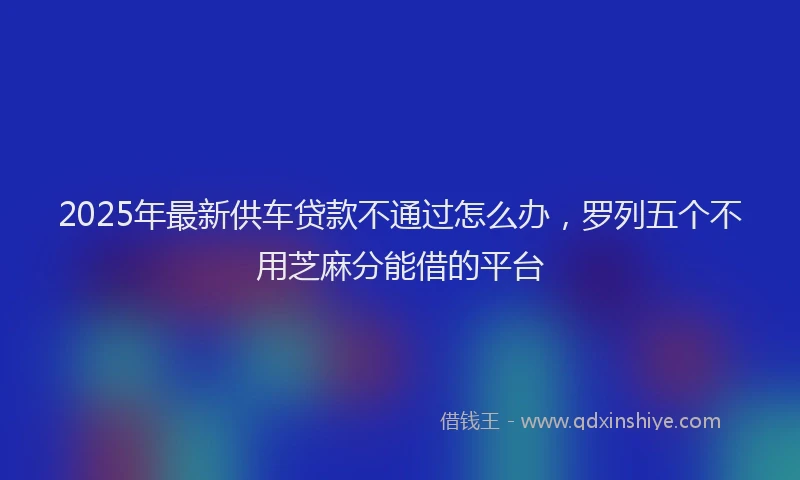 2025年最新供车贷款不通过怎么办，罗列五个不用芝麻分能借的平台