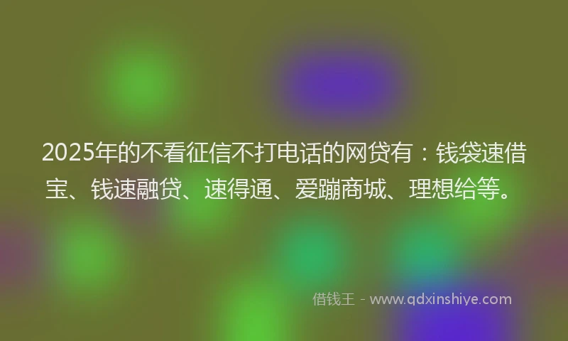 2025年的不看征信不打电话的网贷有：钱袋速借宝、钱速融贷、速得通、爱蹦商城、理想给等。